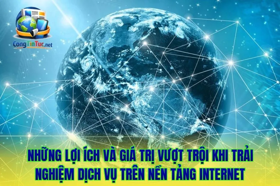 Những lợi ích và giá trị vượt trội khi trải nghiệm dịch vụ trên nền tảng Internet