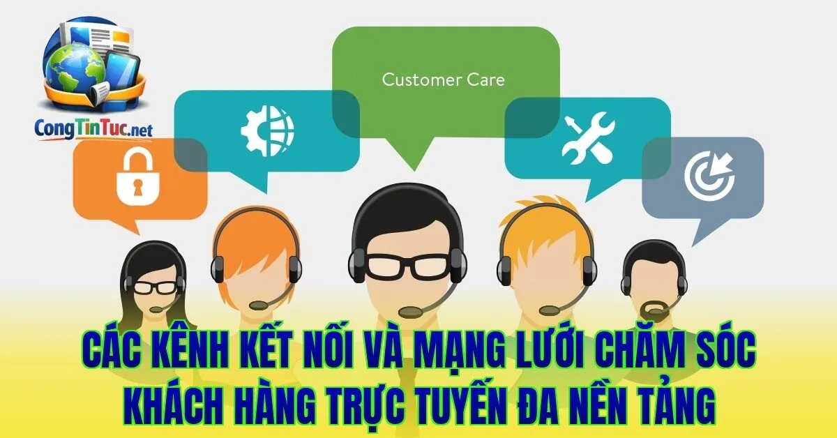 Các kênh kết nối và mạng lưới chăm sóc khách hàng trực tuyến đa nền tảng