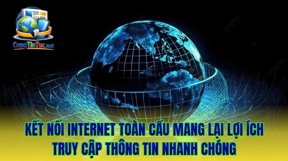Kết nối internet toàn cầu mang lại lợi ích truy cập thông tin nhanh chóng