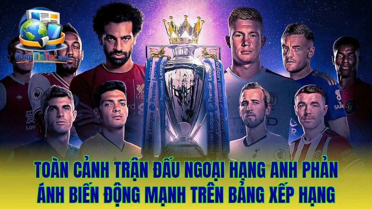 Toàn cảnh trận đấu Ngoại hạng Anh phản ánh biến động mạnh trên bảng xếp hạng